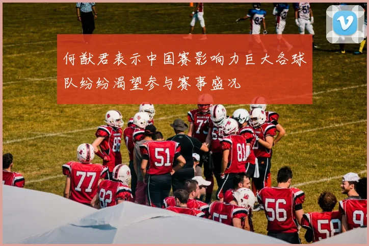 何猷君表示中国赛影响力巨大各球队纷纷渴望参与赛事盛况